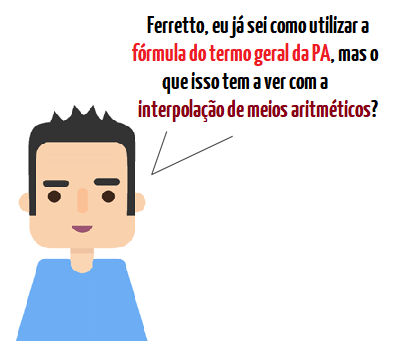 Ilustração de um estudante perguntando ao Professor Ferretto o que a fórmula do termo geral da PA tem a ver com a interpolação de meios aritméticos.