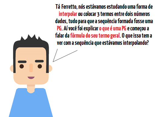 Ilustração de um estudante perguntando ao Professor Ferretto o que a fórmula do termo geral da PG tem a ver com a interpolação de meios geométricos.